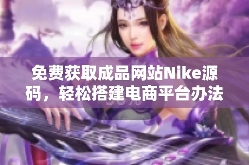 免費獲取成品網(wǎng)站Nike源碼，輕松搭建電商平臺辦法分享