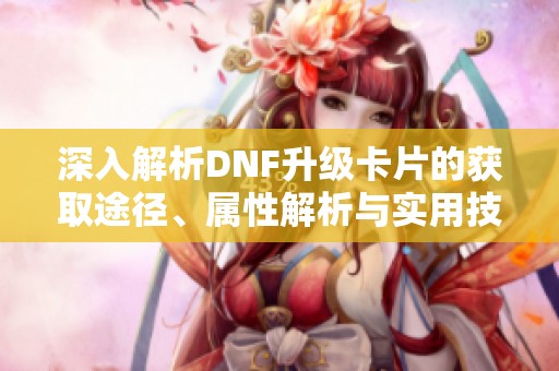 深入解析DNF升級卡片的獲取途徑、屬性解析與實用技巧