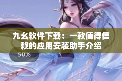 九幺軟件下載：一款值得信賴的應用安裝助手介紹
