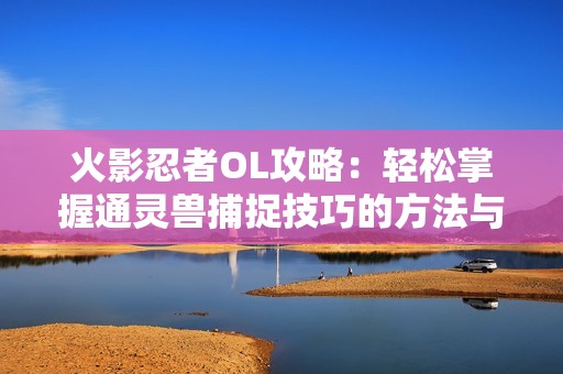 火影忍者OL攻略：輕松掌握通靈獸捕捉技巧的方法與技巧