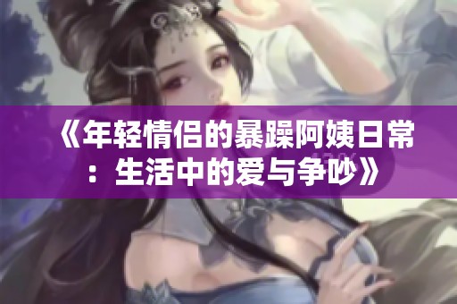 《年輕情侶的暴躁阿姨日常：生活中的愛與爭(zhēng)吵》