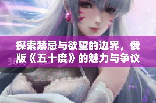 探索禁忌與欲望的邊界，俄版《五十度》的魅力與爭(zhēng)議