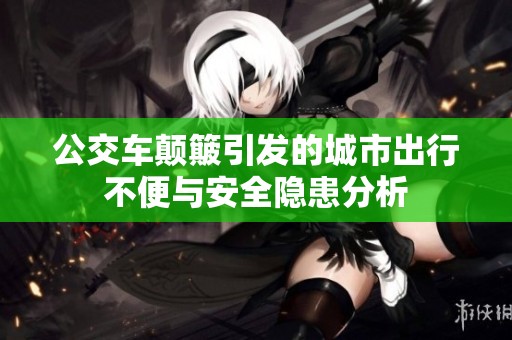 公交車顛簸引發(fā)的城市出行不便與安全隱患分析