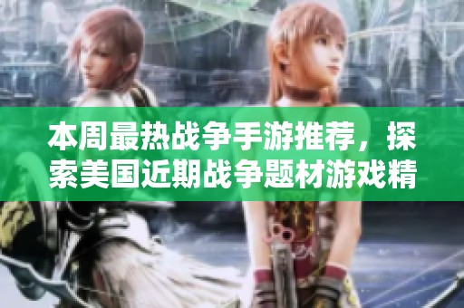 本周最熱戰(zhàn)爭(zhēng)手游推薦，探索美國(guó)近期戰(zhàn)爭(zhēng)題材游戲精彩內(nèi)容