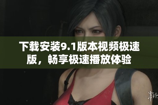 下載安裝9.1版本視頻極速版，暢享極速播放體驗(yàn)