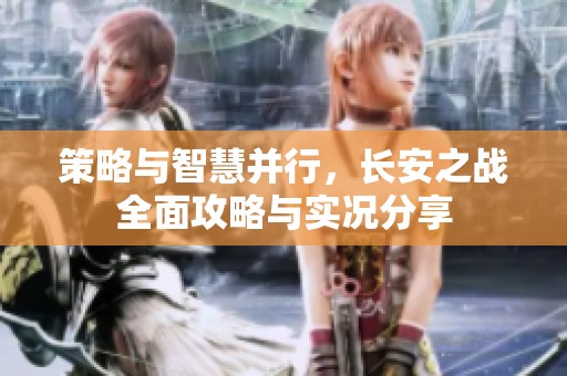 策略與智慧并行，長安之戰(zhàn)全面攻略與實況分享