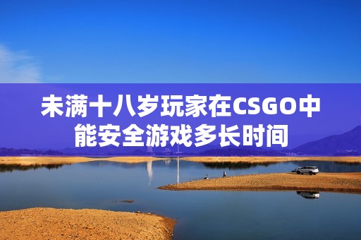 未滿十八歲玩家在CSGO中能安全游戲多長時間
