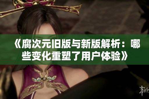 《腐次元舊版與新版解析：哪些變化重塑了用戶體驗》