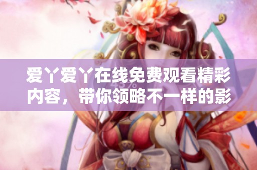 愛丫愛丫在線免費觀看精彩內(nèi)容，帶你領略不一樣的影視體驗