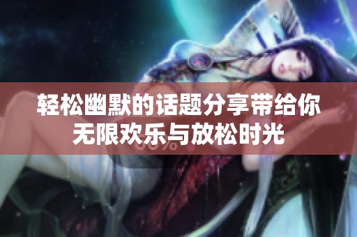 輕松幽默的話題分享帶給你無限歡樂與放松時光
