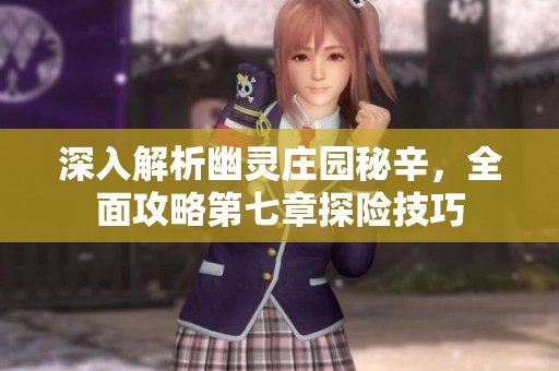 深入解析幽靈莊園秘辛，全面攻略第七章探險(xiǎn)技巧