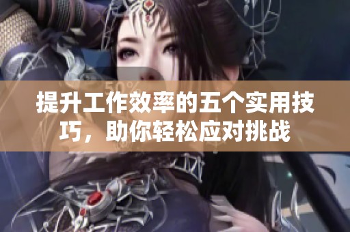 提升工作效率的五個(gè)實(shí)用技巧，助你輕松應(yīng)對(duì)挑戰(zhàn)
