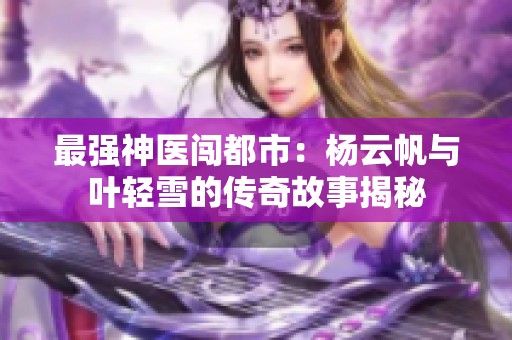 最強神醫(yī)闖都市：楊云帆與葉輕雪的傳奇故事揭秘