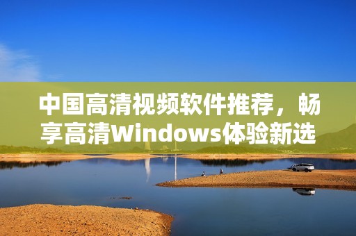 中國(guó)高清視頻軟件推薦，暢享高清Windows體驗(yàn)新選擇