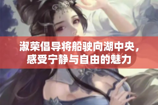 淑榮倡導(dǎo)將船駛向湖中央，感受寧?kù)o與自由的魅力