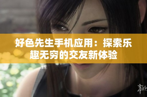 好色先生手機應用：探索樂趣無窮的交友新體驗