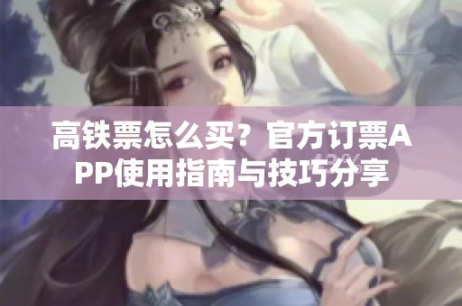 高鐵票怎么買？官方訂票APP使用指南與技巧分享