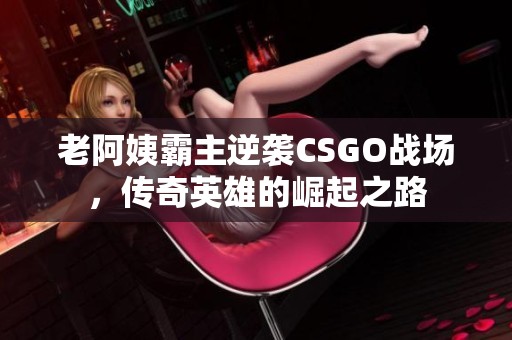 老阿姨霸主逆襲CSGO戰(zhàn)場，傳奇英雄的崛起之路