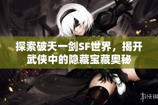 探索破天一劍SF世界，揭開武俠中的隱藏寶藏奧秘