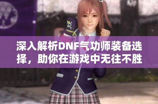 深入解析DNF氣功師裝備選擇，助你在游戲中無往不勝
