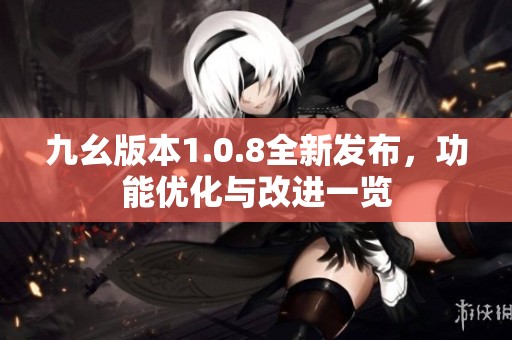 九幺版本1.0.8全新發(fā)布，功能優(yōu)化與改進(jìn)一覽