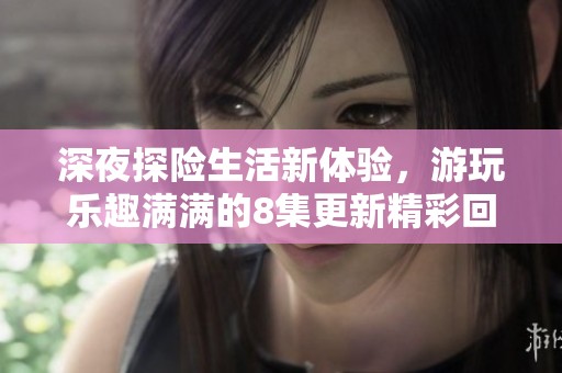 深夜探險生活新體驗，游玩樂趣滿滿的8集更新精彩回顧